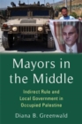 Mayors in the Middle : Indirect Rule and Local Government in Occupied Palestine - Book