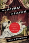 The Autonomy of Pleasure : Libertines, License, and Sexual Revolution - eBook