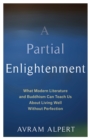 A Partial Enlightenment : What Modern Literature and Buddhism Can Teach Us About Living Well Without Perfection - eBook