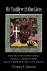 We Testify with Our Lives : How Religion Transformed Radical Thought from Black Power to Black Lives Matter - eBook