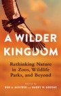 A Wilder Kingdom : Rethinking Nature in Zoos, Wildlife Parks, and Beyond - eBook