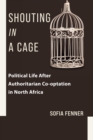 Shouting in a Cage : Political Life After Authoritarian Co-optation in North Africa - eBook