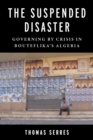 The Suspended Disaster : Governing by Crisis in Bouteflika's Algeria - eBook