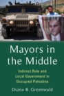 Mayors in the Middle : Indirect Rule and Local Government in Occupied Palestine - eBook