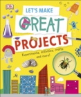 Let's Make Great Projects : Experiments to Try, Crafts to Create, and Lots to Learn! - Book
