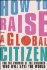 How to Raise a Global Citizen : For the Parents of the Children Who Will Save the World - eBook
