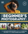 The Beginner's Photography Guide : The Ultimate Step-by-Step Manual for Getting the Most from Your Camera and Phone - eBook