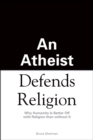 An Athiest Defends Religion : Why Humanity Is Better Off with Religion than without It - eBook