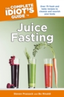 The Complete Idiot's Guide to Juice Fasting : Over 75 Fresh and Tasty Recipes to Cleanse and Nourish Your Body - eBook