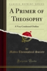 A Primer of Theosophy : A Very Condensed Outline - eBook