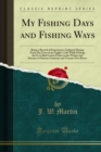 My Fishing Days and Fishing Ways : Being a Record of Experiences Gathered During Forty-Six Years of an Angler's Life While Fishing for So-Called Coarse Fishes in the Waters and Streams of Sixteen Coun - eBook