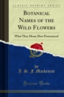 Botanical Names of the Wild Flowers : What They Mean; How Pronounced - eBook