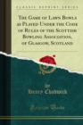 The Game of Lawn Bowls as Played Under the Code of Rules of the Scottish Bowling Association, of Glasgow, Scotland - eBook