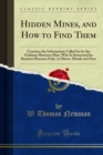 Hidden Mines, and How to Find Them : Contains the Information Called for by the Ordinary Business Man, Who Is Interested for Business Reasons Only, in Mines, Metals and Ores - eBook