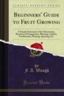 Beginners' Guide to Fruit Growing : A Simple Statement of the Elementary, Practices of Propagation, Planting, Culture, Fertilization, Pruning, Spraying, Etc - eBook