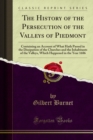 The History of the Persecution of the Valleys of Piedmont : Containing an Account of What Hath Passed in the Dissipation of the Churches and the Inhabitants of the Valleys, Which Happened in the Year - eBook