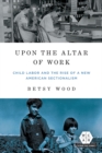 Upon the Altar of Work : Child Labor and the Rise of a New American Sectionalism - Book