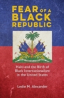 Fear of a Black Republic : Haiti and the Birth of Black Internationalism in the United States - Book