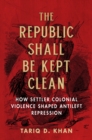 The Republic Shall Be Kept Clean : How Settler Colonial Violence Shaped Antileft Repression - eBook