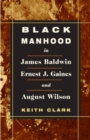 Black Manhood in James Baldwin, Ernest J. Gaines, and August Wilson - Book