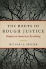 The Roots of Rough Justice : Origins of American Lynching - Book
