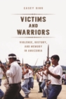 Victims and Warriors : Violence, History, and Memory in Amazonia - Book