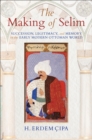 The Making of Selim : Succession, Legitimacy, and Memory in the Early Modern Ottoman World - eBook