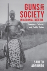 Guns and Society in Colonial Nigeria : Firearms, Culture, and Public Order - Book