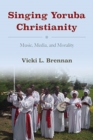 Singing Yoruba Christianity : Music, Media, and Morality - Book