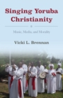 Singing Yoruba Christianity : Music, Media, and Morality - eBook