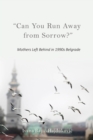"Can You Run Away from Sorrow?" : Mothers Left Behind in 1990s Belgrade - Book