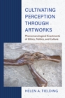 Cultivating Perception through Artworks : Phenomenological Enactments of Ethics, Politics, and Culture - Book