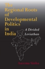 The Regional Roots of Developmental Politics in India : A Divided Leviathan - Book