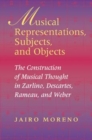 Musical Representations, Subjects, and Objects : The Construction of Musical Thought in Zarlino, Descartes, Rameau, and Weber - Book