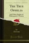 The True Ophelia : And Other Studies of Shakespeare's Women - eBook