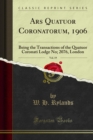 Ars Quatuor Coronatorum, 1906 : Being the Transactions of the Quatuor Coronati Lodge No; 2076, London - eBook