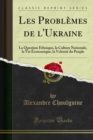 Les Problemes de l'Ukraine : La Question Ethnique, la Culture Nationale, la Vie Economique, la Volonte du Peuple - eBook