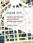 Dream City : Creation, Destruction, and Reinvention in Downtown Detroit - Book