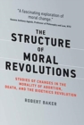 The Structure of Moral Revolutions : Studies of Changes in the Morality of Abortion, Death, and the Bioethics Revolution - Book