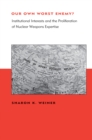 Our Own Worst Enemy? : Institutional Interests and the Proliferation of Nuclear Weapons Expertise - eBook