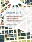 Dream City : Creation, Destruction, and Reinvention in Downtown Detroit - eBook