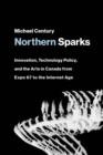 Northern Sparks : Innovation, Technology Policy, and the Arts in Canada from Expo 67 to the Internet Age - eBook