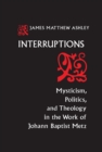 Interruptions : Mysticism, Politics, and Theology in the Work of Johann Baptist Metz - Book