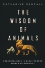 Wisdom of Animals : Creatureliness in Early Modern French Spirituality - eBook