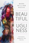 Beautiful Ugliness : Christianity, Modernity, and the Arts - Book