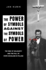 The Power of Symbols Against the Symbols of Power : The Rise of Solidarity and the Fall of State Socialism in Poland - Book