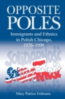 Opposite Poles : Immigrants and Ethnics in Polish Chicago, 1976-1990 - Book