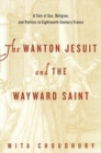 The Wanton Jesuit and the Wayward Saint : A Tale of Sex, Religion, and Politics in Eighteenth-Century France - Book