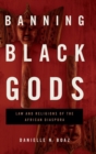 Banning Black Gods : Law and Religions of the African Diaspora - Book