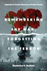 Remembering the War, Forgetting the Terror : Appeals to Family Memory in Putin's Russia - Book